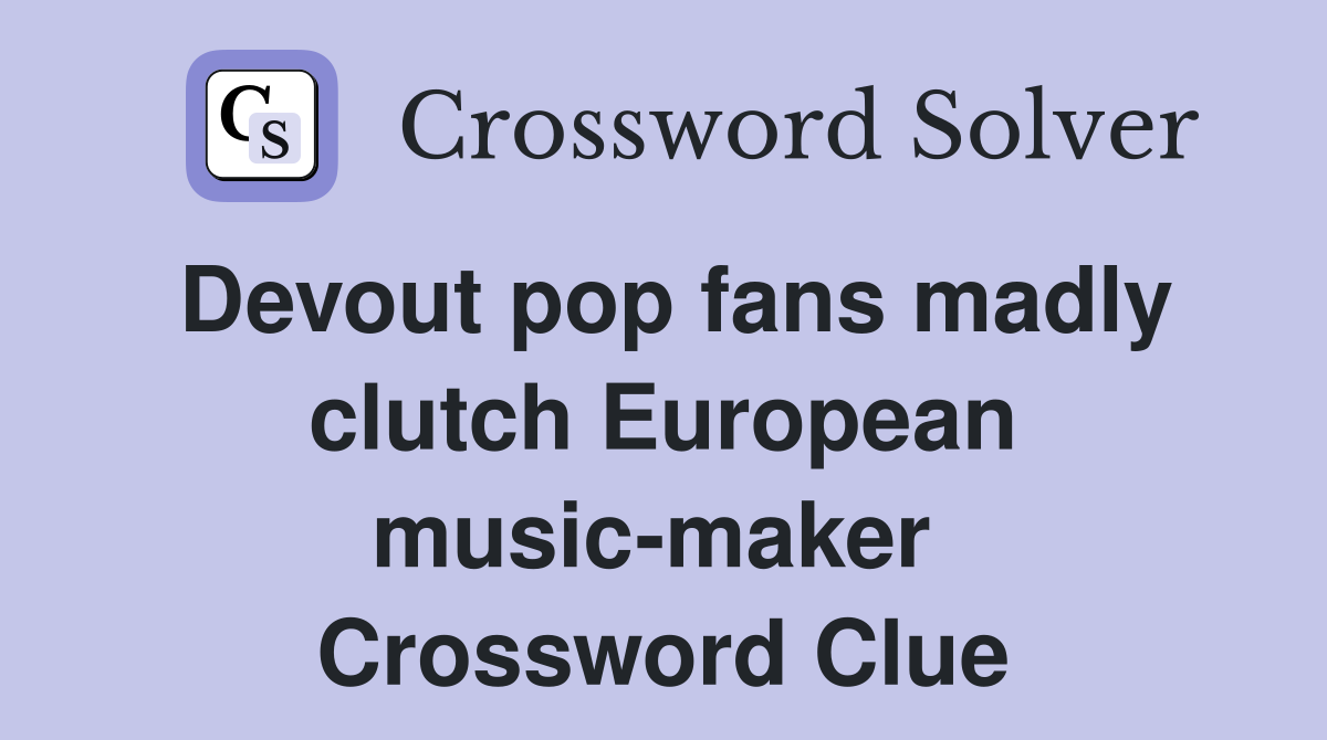 Devout pop fans madly clutch European music-maker  Crossword Clue