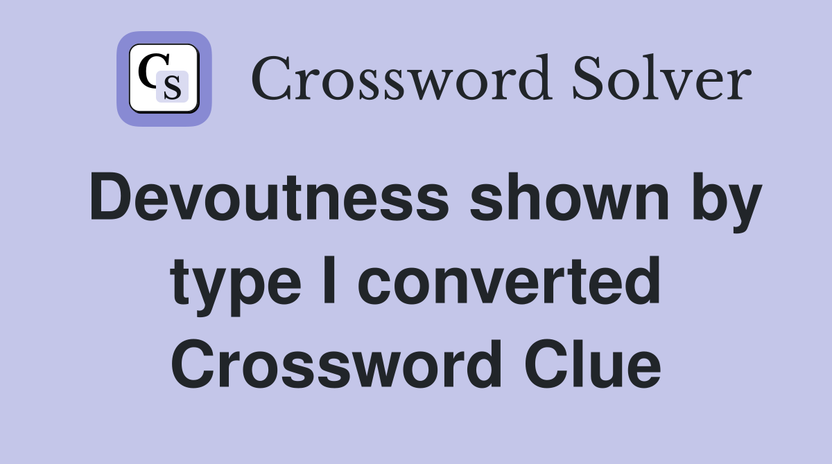 Devoutness shown by type I converted Crossword Clue