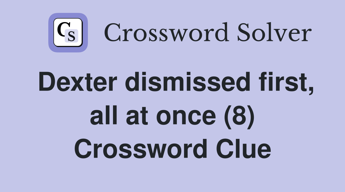 Dexter dismissed first, all at once (8) Crossword Clue