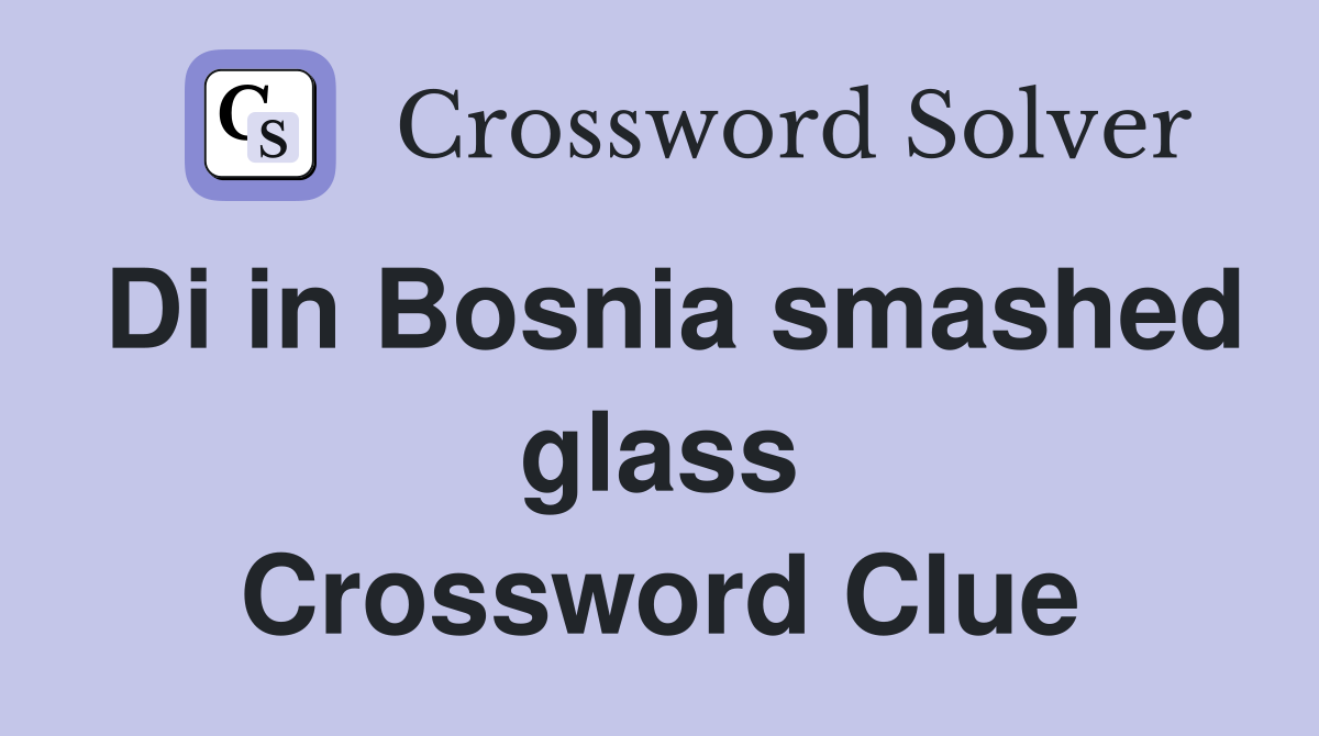 Di in Bosnia smashed glass Crossword Clue
