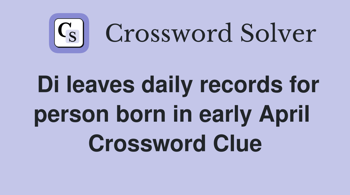 Di leaves daily records for person born in early April  Crossword Clue