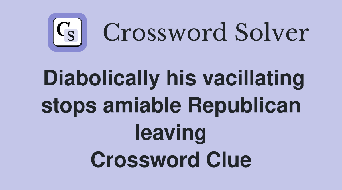 Diabolically his vacillating stops amiable Republican leaving Crossword Clue