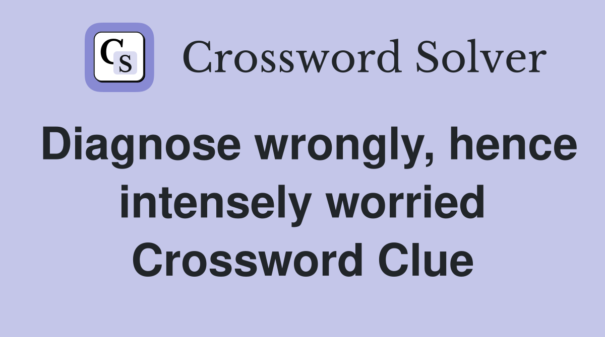 Diagnose wrongly, hence intensely worried Crossword Clue