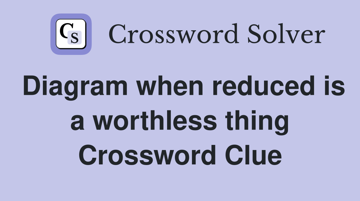 Diagram when reduced is a worthless thing Crossword Clue