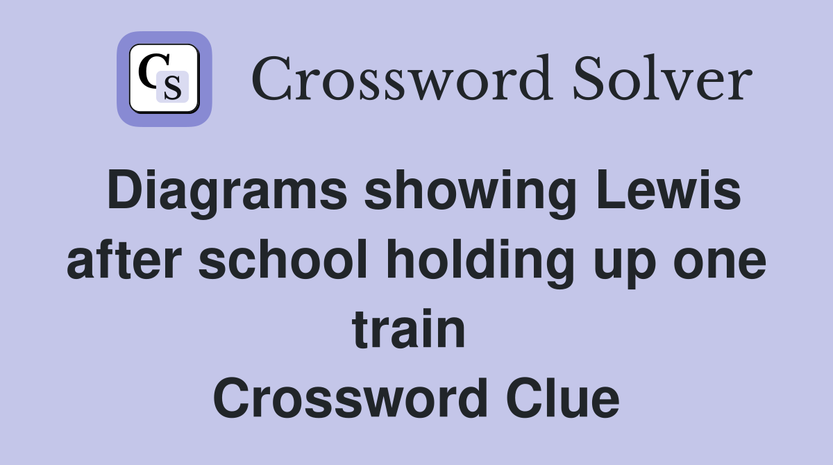 Diagrams showing Lewis after school holding up one train  Crossword Clue
