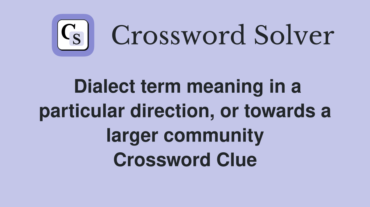 Dialect term meaning in a particular direction, or towards a larger community Crossword Clue