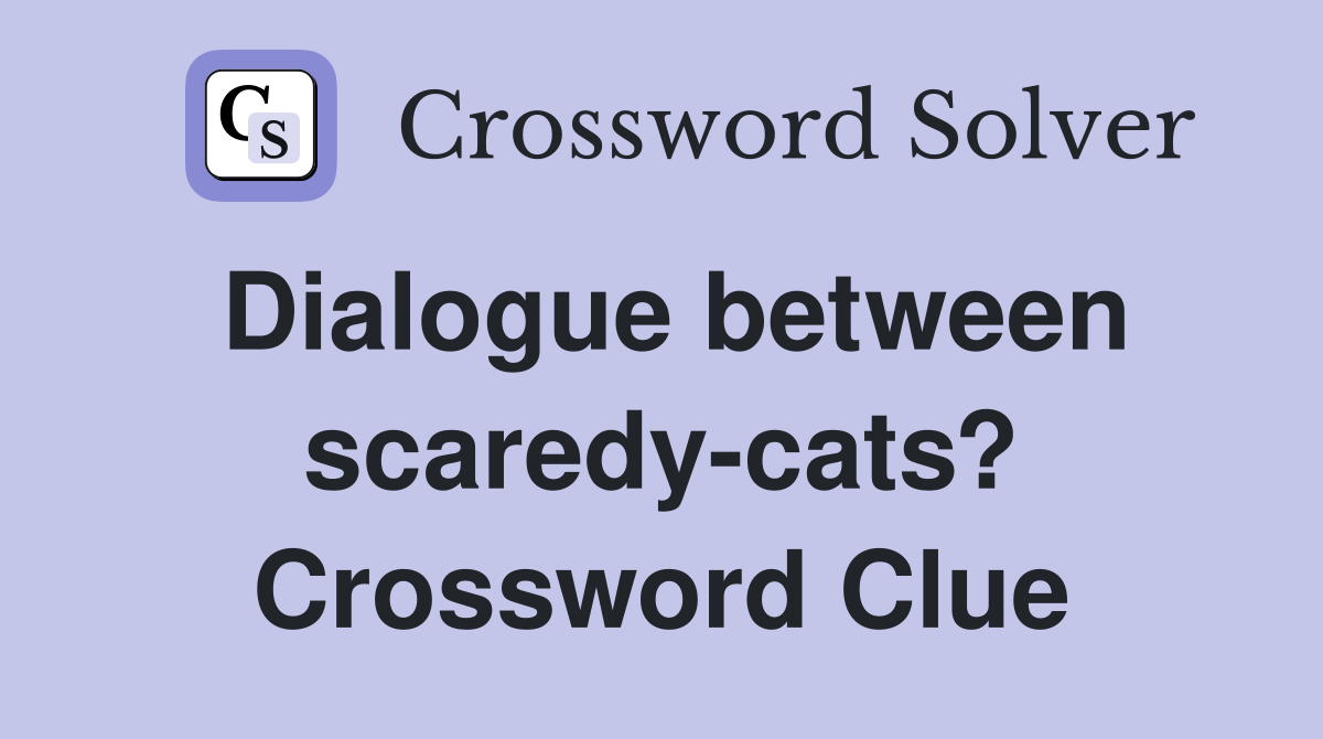 Dialogue between scaredy-cats? Crossword Clue
