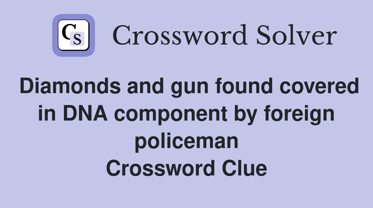 Diamonds and gun found covered in DNA component by foreign policeman Crossword Clue