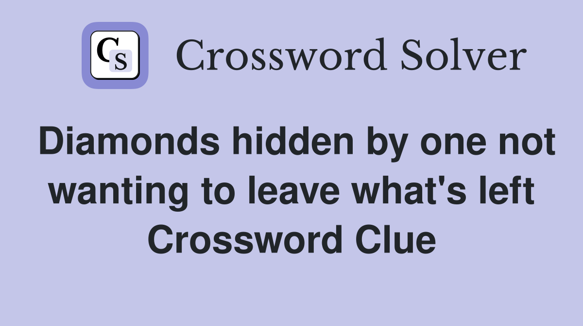 Diamonds hidden by one not wanting to leave what's left Crossword Clue