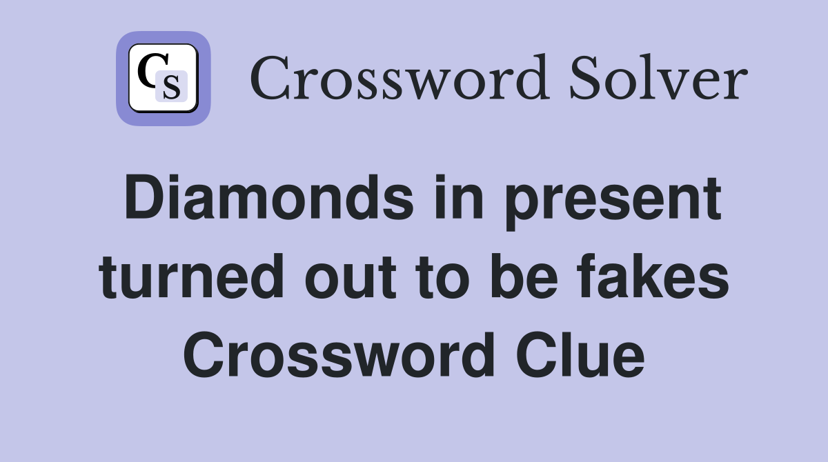 Diamonds in present turned out to be fakes Crossword Clue