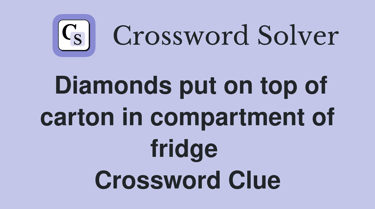 Diamonds put on top of carton in compartment of fridge  Crossword Clue