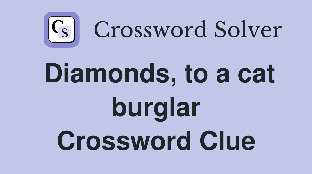 Diamonds, to a cat burglar Crossword Clue