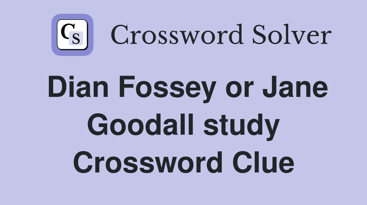 Dian Fossey or Jane Goodall study Crossword Clue