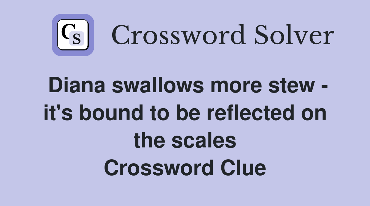 Diana swallows more stew - it's bound to be reflected on the scales Crossword Clue