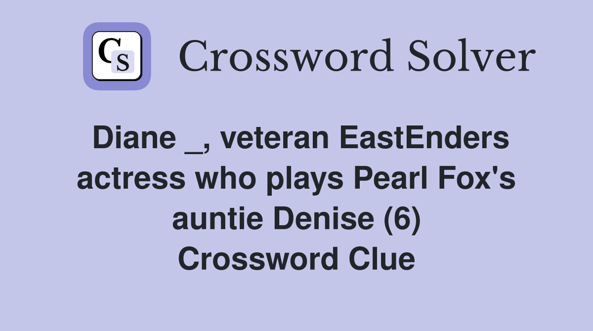 Diane _, veteran EastEnders actress who plays Pearl Fox's auntie Denise (6) Crossword Clue