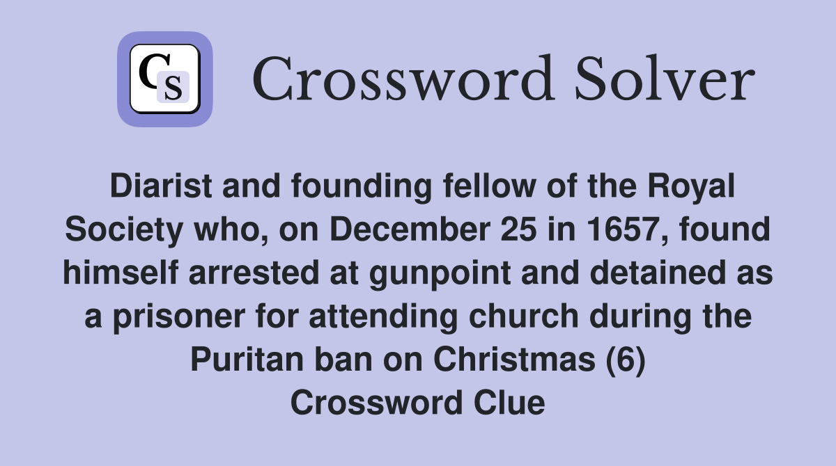 Diarist and founding fellow of the Royal Society who, on December 25 in 1657, found himself arrested at gunpoint and detained as a prisoner for attending church during the Puritan ban on Christmas (6) Crossword Clue