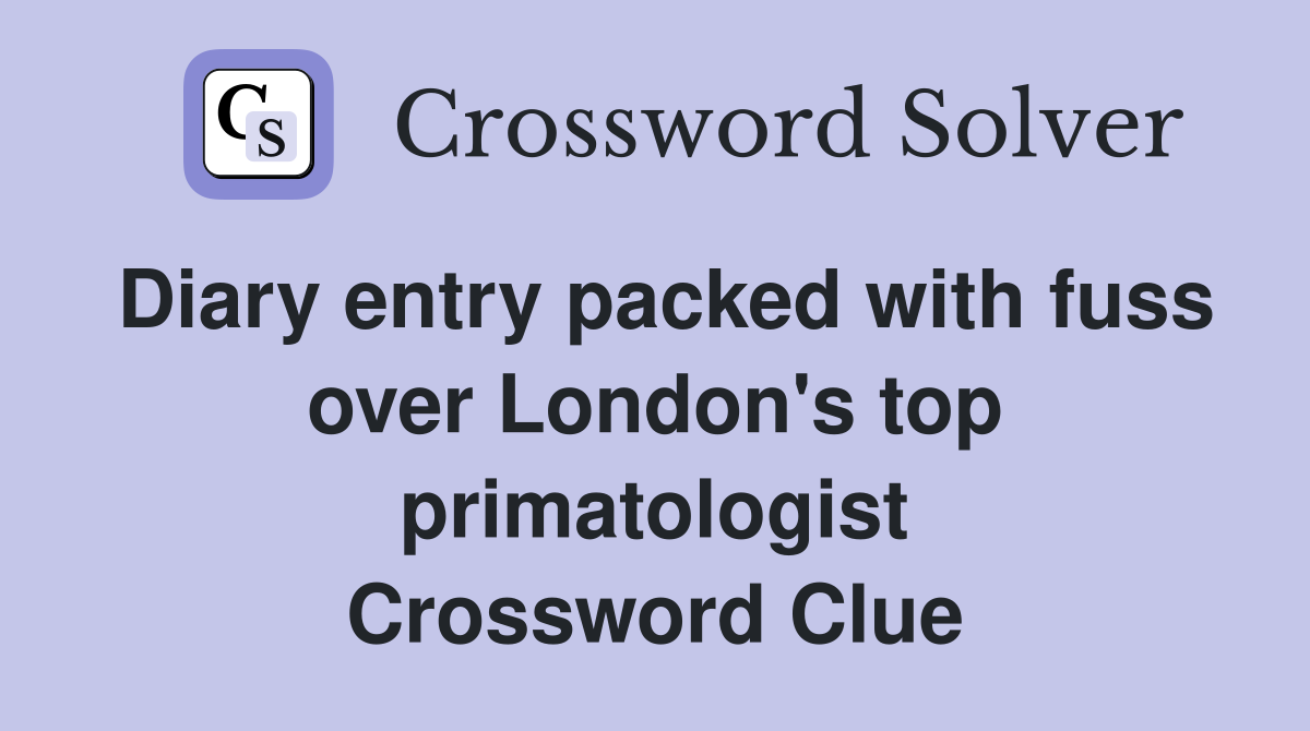 Diary entry packed with fuss over London's top primatologist Crossword Clue