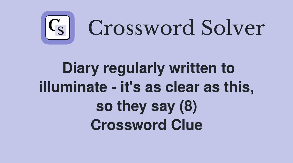 Diary regularly written to illuminate - it's as clear as this, so they say (8) Crossword Clue