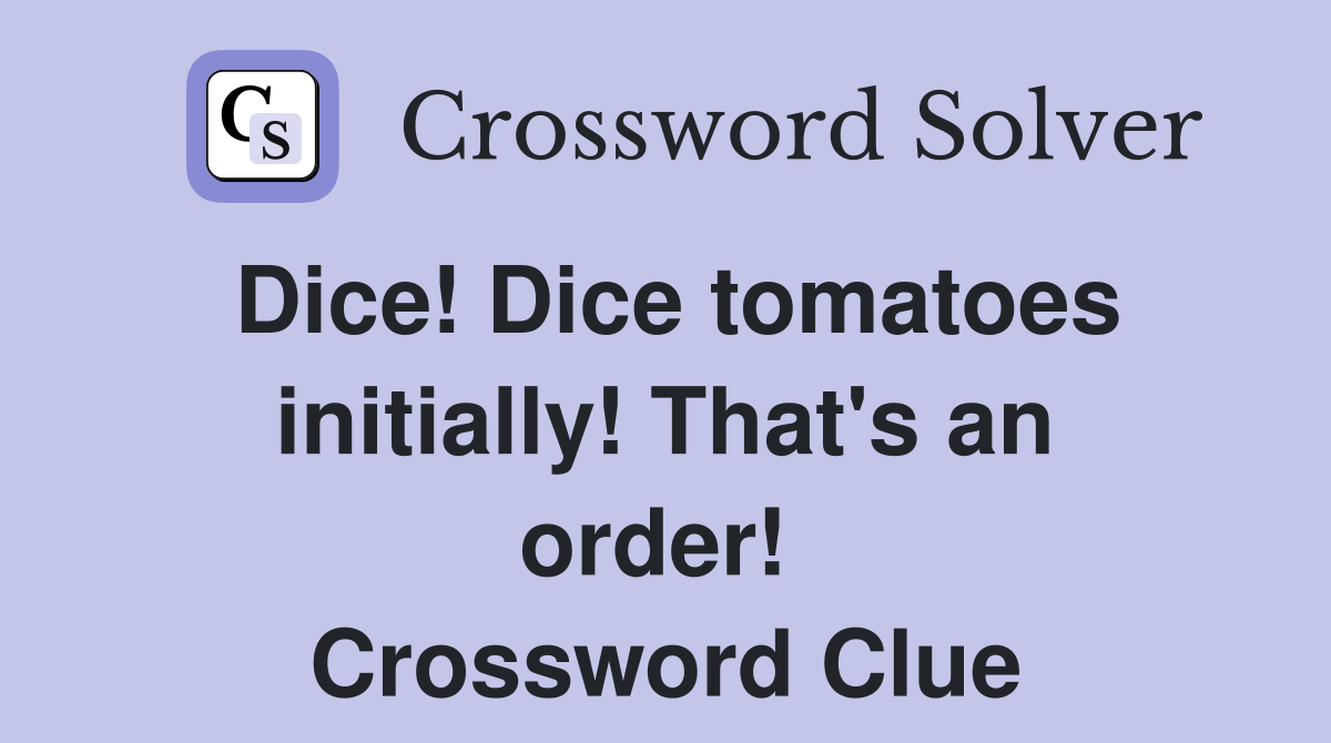 Dice! Dice tomatoes initially! That's an order!  Crossword Clue