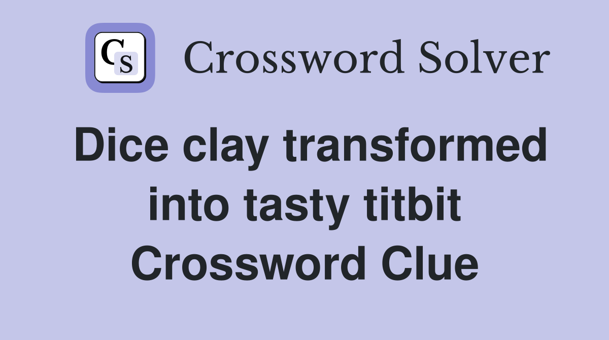 Dice clay transformed into tasty titbit Crossword Clue