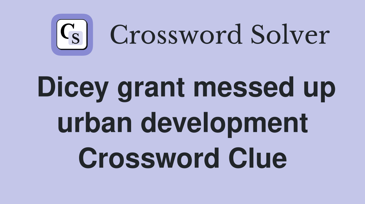 Dicey grant messed up urban development Crossword Clue