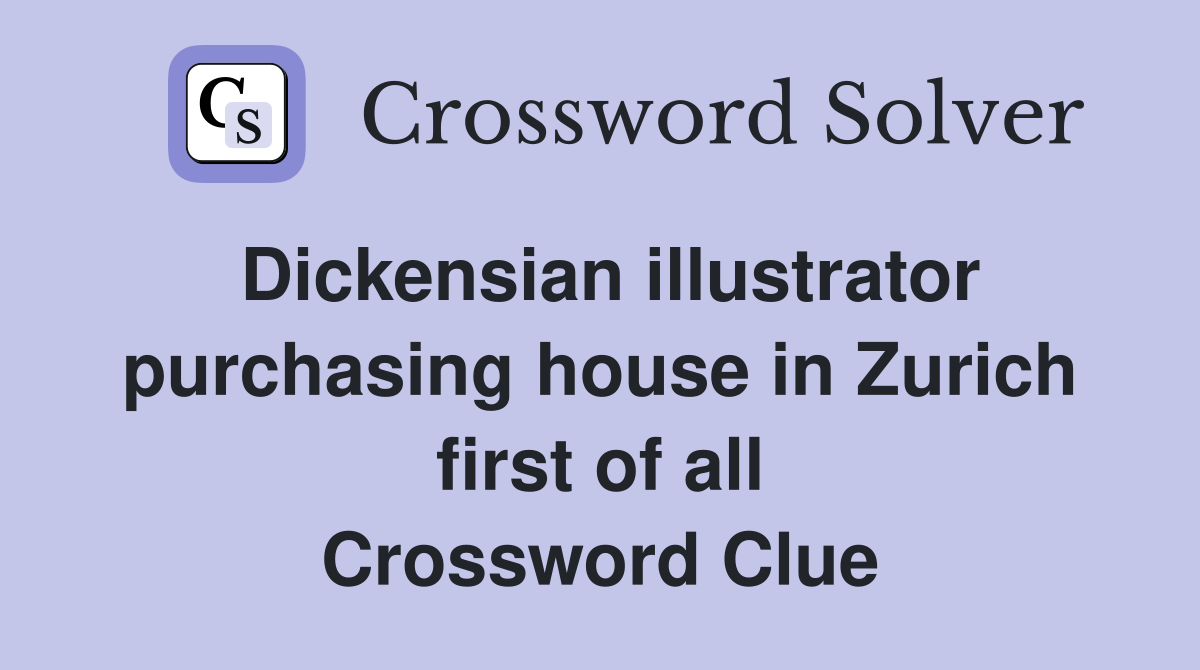 Dickensian illustrator purchasing house in Zurich first of all Crossword Clue