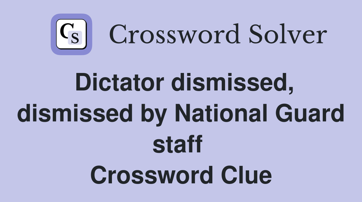 Dictator dismissed, dismissed by National Guard staff  Crossword Clue