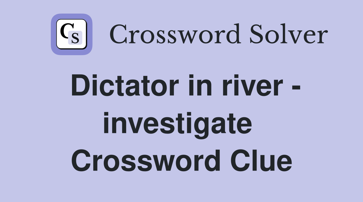 Dictator in river - investigate  Crossword Clue