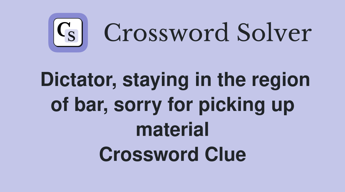 Dictator, staying in the region of bar, sorry for picking up material Crossword Clue