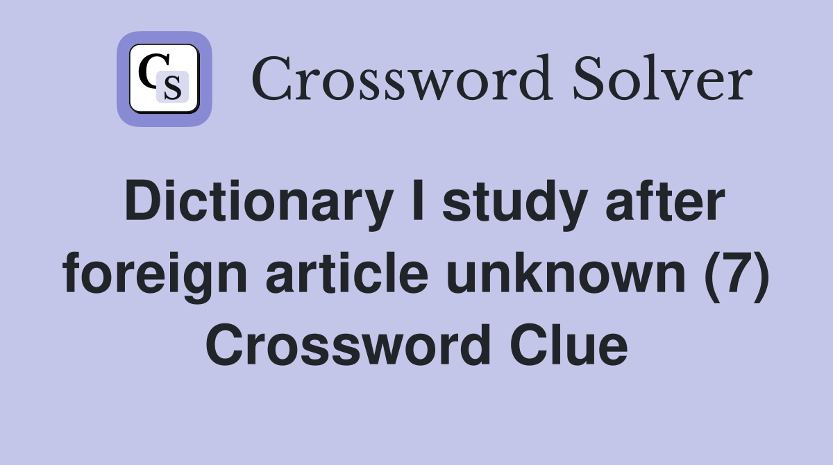 Dictionary I study after foreign article unknown (7) Crossword Clue