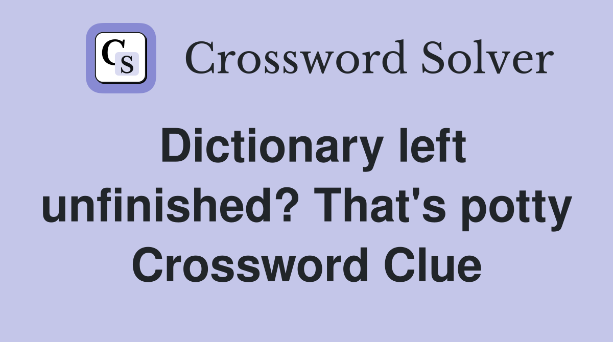 Dictionary left unfinished? That's potty Crossword Clue