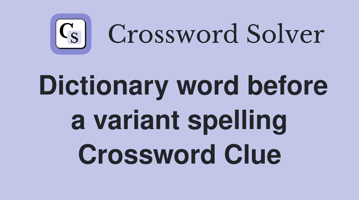 Dictionary word before a variant spelling Crossword Clue