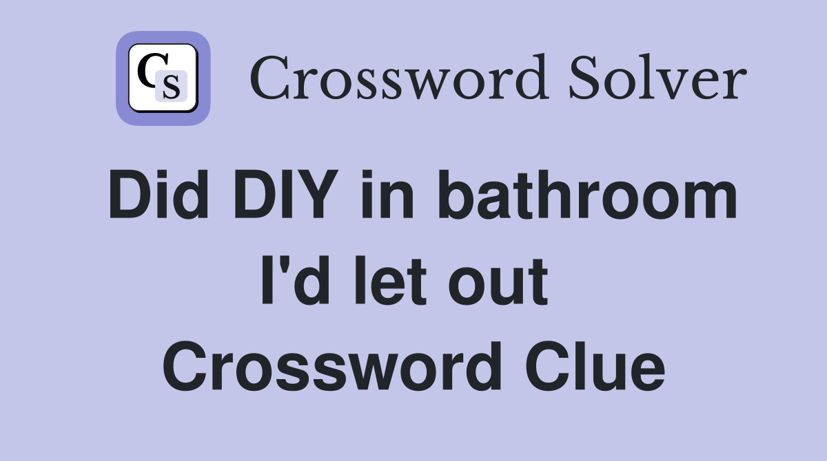 Did DIY in bathroom I'd let out  Crossword Clue