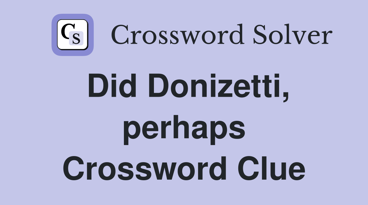 Did Donizetti, perhaps Crossword Clue