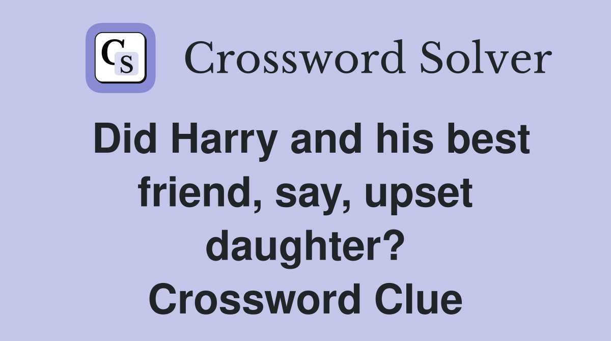 Did Harry and his best friend, say, upset daughter? Crossword Clue