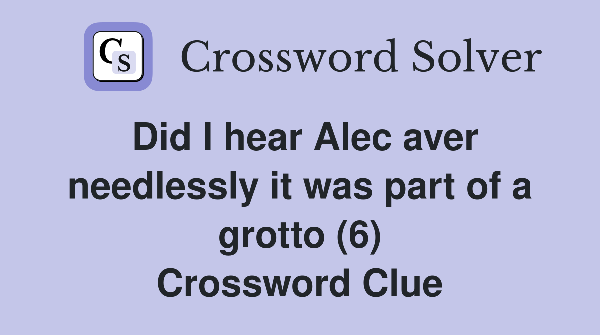 Did I hear Alec aver needlessly it was part of a grotto (6) Crossword Clue