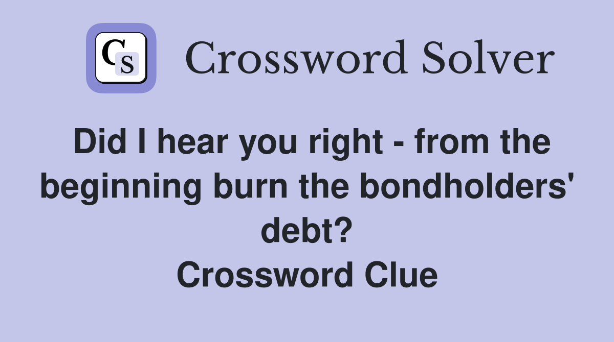 Did I hear you right - from the beginning burn the bondholders' debt? Crossword Clue