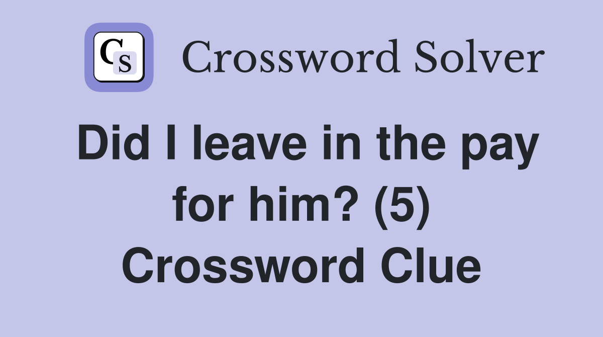 Did I leave in the pay for him? (5) Crossword Clue