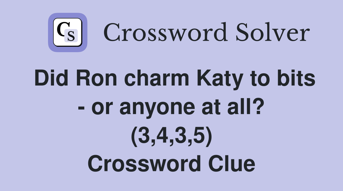 Did Ron charm Katy to bits - or anyone at all? (3,4,3,5) Crossword Clue