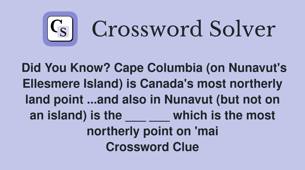 Did You Know? Cape Columbia (on Nunavut's Ellesmere Island) is Canada's most northerly land point ...and also in Nunavut (but not on an island) is the ___ ___ which is the most northerly point on 'mai Crossword Clue