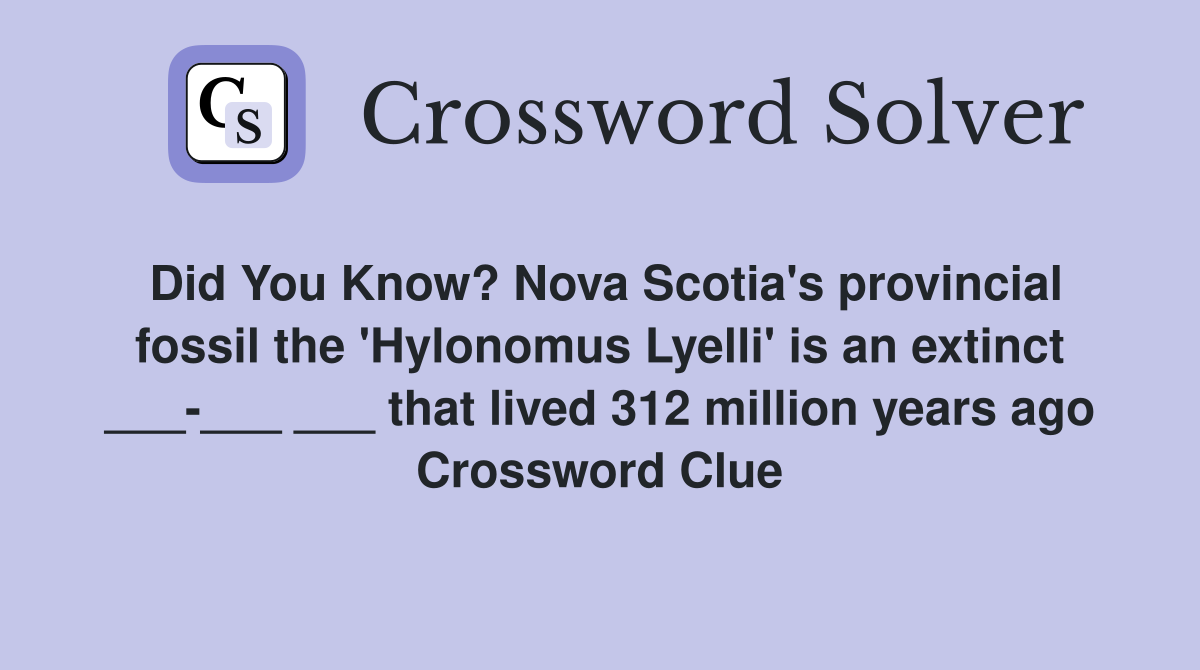 Did You Know? Nova Scotia's provincial fossil the 'Hylonomus Lyelli' is an extinct ___-___ ___ that lived 312 million years ago Crossword Clue