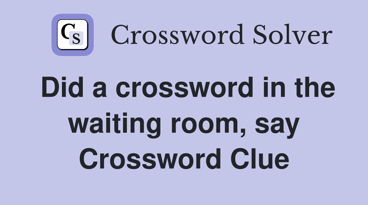 Did a crossword in the waiting room, say Crossword Clue