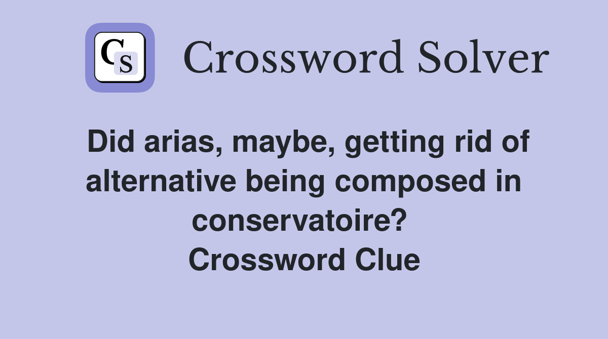 Did arias, maybe, getting rid of alternative being composed in conservatoire?  Crossword Clue