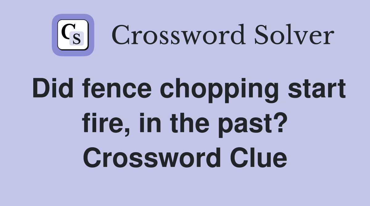 Did fence chopping start fire, in the past? Crossword Clue