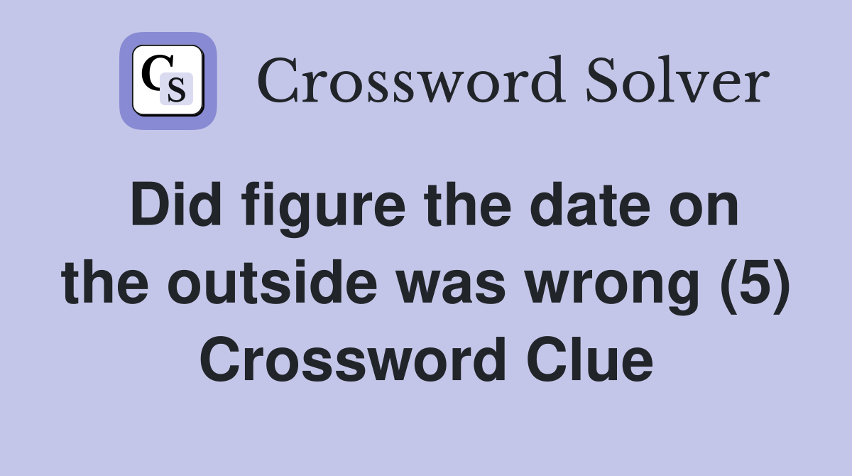 Did figure the date on the outside was wrong (5) Crossword Clue