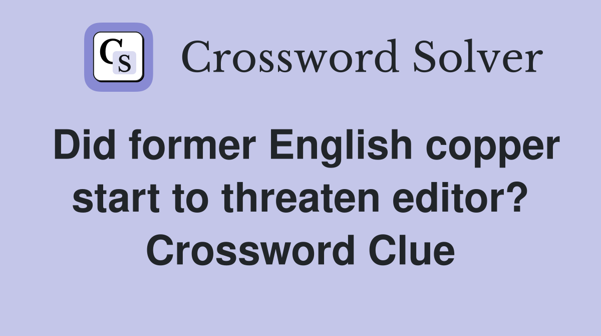 Did former English copper start to threaten editor? Crossword Clue