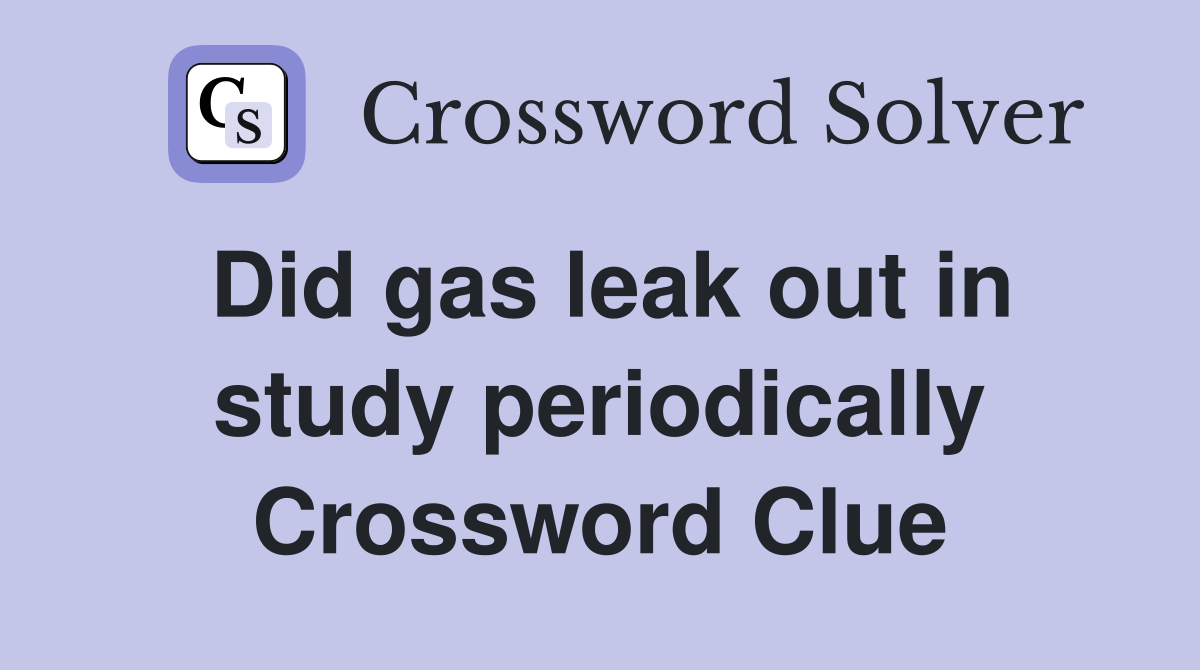 Did gas leak out in study periodically Crossword Clue