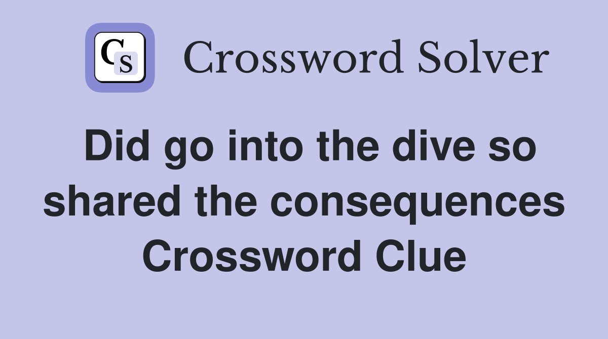 Did go into the dive so shared the consequences Crossword Clue