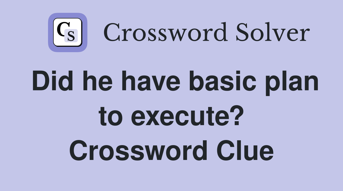 Did he have basic plan to execute? Crossword Clue