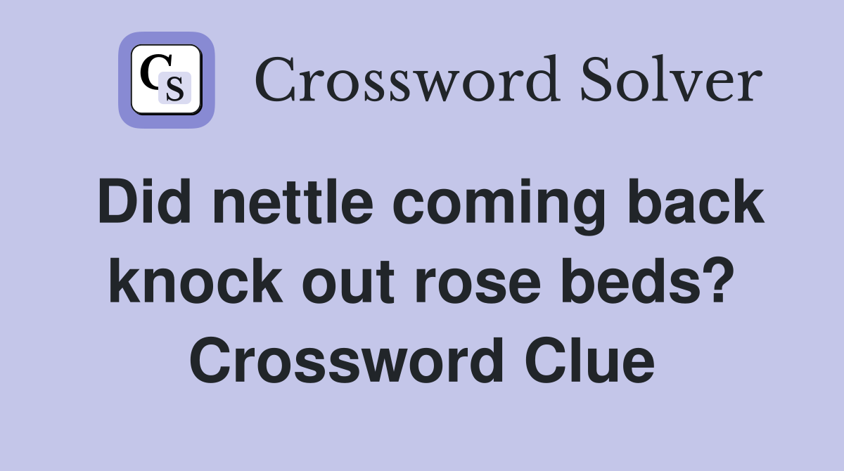 Did nettle coming back knock out rose beds? Crossword Clue